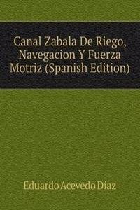 Canal Zabala De Riego, Navegacion Y Fuerza Motriz (Spanish Edition)