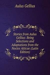 Stories from Aulus Gellius: Being Selections and Adaptations from the Noctes Atticae (Latin Edition)