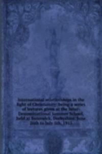 International relationships in the light of Christianity: being a series of lectures given at the Inter-Denominational Summer School, held at Swanwick, Derbyshire, June 26th to July 5th, 1915