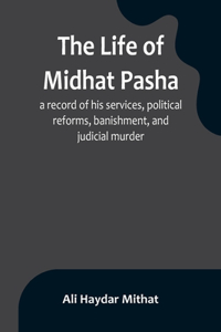 life of Midhat Pasha; a record of his services, political reforms, banishment, and judicial murder