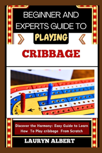 Beginners and Expert Guide to Playing Cribbage: Discover And Master The Harmony: Easy Guide To Learn How To Play Cribbage From Scratch