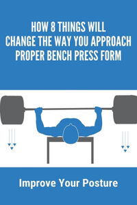 How 8 Things Will Change The Way You Approach Proper Bench Press Form