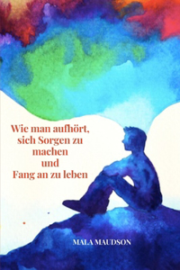 Wie man aufhört, sich Sorgen zu machen und Fang an zu leben