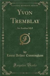 Yvon Tremblay: An Acadian Idyll (Classic Reprint)