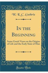 In the Beginning: Some Greek Views on the Origins of Life and the Early State of Man (Classic Reprint)