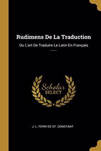 Rudimens De La Traduction: Ou L'art De Traduire Le Latin En Français ......