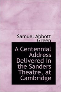 A Centennial Address Delivered in the Sanders Theatre, at Cambridge