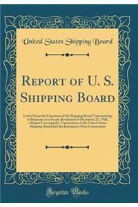 Report of U. S. Shipping Board: Letter From the Chairman of the Shipping Board Transmitting in Response to a Senate Resolution of December 27, 1920, a Report Covering the Transactions of the United States Shipping Board and the Emergency Fleet Corp