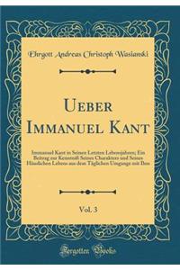 Ueber Immanuel Kant, Vol. 3: Immanuel Kant in Seinen Letzten Lebensjahren; Ein Beitrag Zur Kenntniï¿½ Seines Charakters Und Seines Hï¿½uslichen Lebens Aus Dem Tï¿½glichen Umgange Mit Ihm (Classic Reprint)