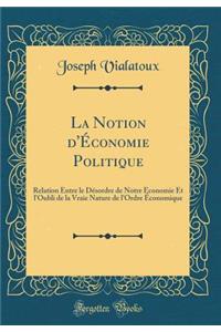 La Notion d'Ã?conomie Politique: Relation Entre Le DÃ©sordre de Notre Ã?conomie Et l'Oubli de la Vraie Nature de l'Ordre Ã?conomique (Classic Reprint)