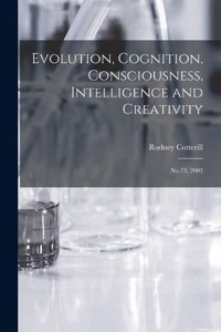 Evolution, Cognition, Consciousness, Intelligence and Creativity