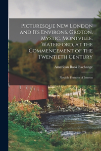 Picturesque New London and its Environs, Groton, Mystic, Montville, Waterford, at the Commencement of the Twentieth Century; Notable Features of Interest