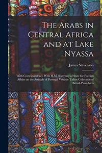 Arabs in Central Africa and at Lake Nyassa: With Correspondence With H.M. Secretary of State for Foreign Affairs on the Attitude of Portugal Volume Talbot Collection of British Pamphlets