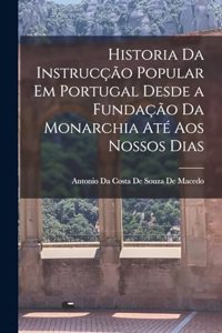 Historia Da Instrucção Popular Em Portugal Desde a Fundação Da Monarchia Até Aos Nossos Dias