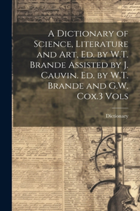 Dictionary of Science, Literature and Art, Ed. by W.T. Brande Assisted by J. Cauvin. Ed. by W.T. Brande and G.W. Cox.3 Vols