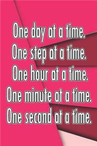 One Day at a Time. One Step at a Time. One Hour at a Time. One Minute at a Time. One Second at a Time.