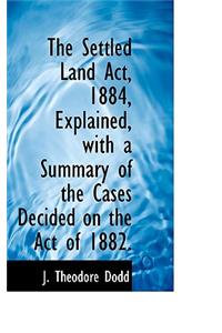 The Settled Land ACT, 1884, Explained, with a Summary of the Cases Decided on the Act of 1882.