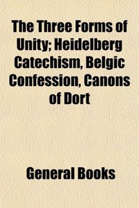 The Three Forms of Unity; Heidelberg Catechism, Belgic Confession, Canons of Dort