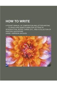 How to Write; A Pocket Manual of Composition and Letter-Writing to Which Are Added Forms for Letters of Introduction, Notes, Cards, Etc., and a Collec