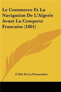 Commerce Et La Navigation De L'Algerie Avant La Conquete Francaise (1861)