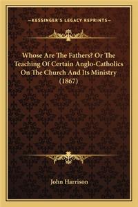 Whose Are the Fathers? or the Teaching of Certain Anglo-Cathwhose Are the Fathers? or the Teaching of Certain Anglo-Catholics on the Church and Its Ministry (1867) Olics on the Church and Its Ministry (1867)