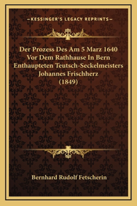 Der Prozess Des Am 5 Marz 1640 Vor Dem Rathhause In Bern Enthaupteten Teutsch-Seckelmeisters Johannes Frischherz (1849)
