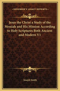 Jesus the Christ a Study of the Messiah and His Mission According to Holy Scriptures Both Ancient and Modern V1