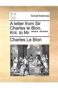 A Letter from Sir Charles Le Blon, Knt. to Mr. **** *****.