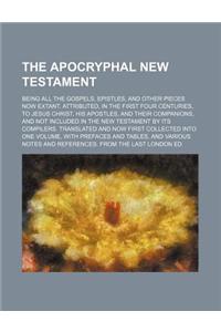 The Apocryphal New Testament; Being All the Gospels, Epistles, and Other Pieces Now Extant. Attributed, in the First Four Centuries, to Jesus Christ,