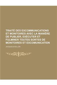 Traite Des Excommunications Et Monitoires Avec La Maniere de Publier, Executer Et Fulminer Toutes Sortes de Monitoires Et Excomunication