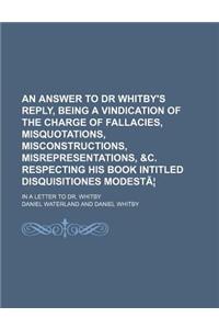 An  Answer to Dr Whitby's Reply, Being a Vindication of the Charge of Fallacies, Misquotations, Misconstructions, Misrepresentations, &C. Respecting H