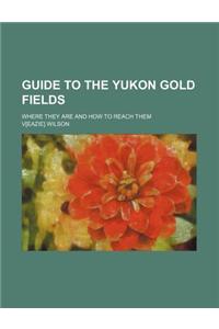 Guide to the Yukon Gold Fields; Where They Are and How to Reach Them