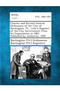 Charter and Revised General Ordinances of the City of Burlington, VT., with a Register of the City Government from Its Organization in 1865 Published