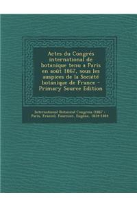 Actes Du Congres International de Botanique Tenu a Paris En Aout 1867, Sous Les Auspices de La Societe Botanique de France