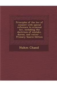 Principles of the Law of Consent with Special Reference to Criminal Law, Including the Doctrines of Mistake, Duress, and Waiver