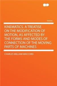 Kinematics. a Treatise on the Modification of Motion, as Affected by the Forms and Modes of Connection of the Moving Parts of Machines