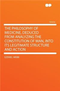 The Philosophy of Medicine, Deduced from Analyzing the Constitution of Man, Into Its Legitimate Structure and Action