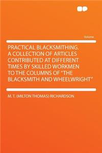 Practical Blacksmithing. a Collection of Articles Contributed at Different Times by Skilled Workmen to the Columns of the Blacksmith and Wheelwright