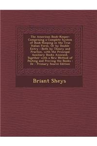 The American Book-Keeper: Comprising a Complete System of Book-Keeping in the True Italian Form, or by Double Entry: Both by Theory and Practice, with the Principal Auxiliary Books Annexed, Together with a New Method of Posting and Proving the Book