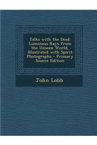 Talks with the Dead: Luminous Rays from the Unseen World, Illustrated with Spirit Photographs - Primary Source Edition