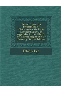 Report Upon the Phenomena of Clairvoyance or Lucid Somnambulism, an Appendix to the 3rd Ed. of 'Animal Magnetism'. - Primary Source Edition