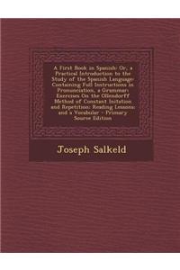 A First Book in Spanish: Or, a Practical Introduction to the Study of the Spanish Language: Containing Full Instructions in Pronunciation, a Gr