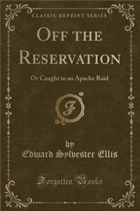 Off the Reservation: Or Caught in an Apache Raid (Classic Reprint)