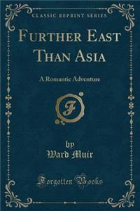 Further East Than Asia: A Romantic Adventure (Classic Reprint)