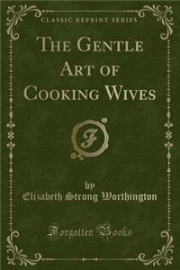 The Gentle Art of Cooking Wives (Classic Reprint)