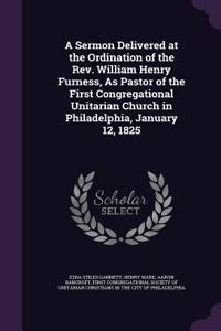 A Sermon Delivered at the Ordination of the REV. William Henry Furness, as Pastor of the First Congregational Unitarian Church in Philadelphia, January 12, 1825