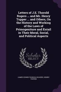Letters of J.E. Thorold Rogers ... and Mr. Henry Tupper ... and Others, On the History and Working of the Laws of Primogeniture and Entail in Their Moral, Social, and Political Aspects