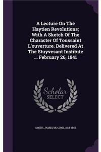 A Lecture On The Haytien Revolutions; With A Sketch Of The Character Of Toussaint L'ouverture. Delivered At The Stuyvesant Institute ... February 26, 1841