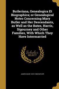Butleriana, Genealogica Et Biographica; or Genealogical Notes Concerning Mary Butler and Her Descendants, as Well as the Bates, Harris, Sigourney and Other Families, With Which They Have Intermarried