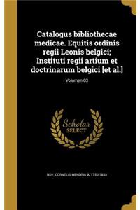 Catalogus Bibliothecae Medicae. Equitis Ordinis Regii Leonis Belgici; Instituti Regii Artium Et Doctrinarum Belgici [Et Al.]; Volumen 03